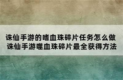 诛仙手游的嗜血珠碎片任务怎么做 诛仙手游噬血珠碎片最全获得方法